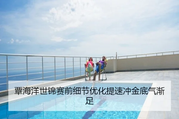 覃海洋世锦赛前细节优化提速冲金底气渐足