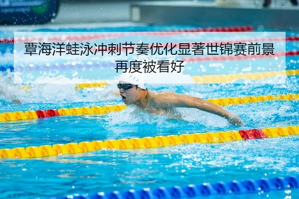 覃海洋蛙泳冲刺节奏优化显著世锦赛前景再度被看好