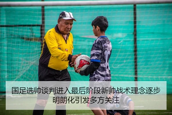国足选帅谈判进入最后阶段新帅战术理念逐步明朗化引发多方关注