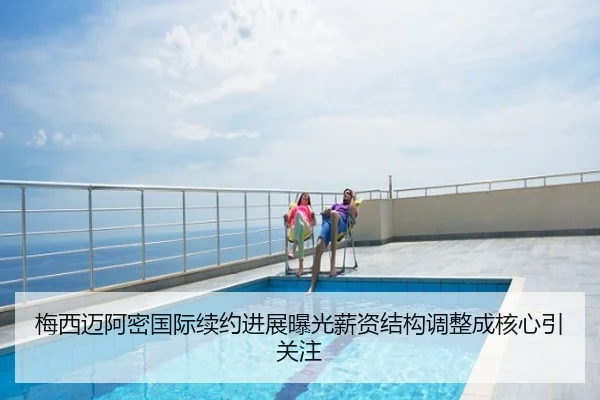 梅西迈阿密国际续约进展曝光薪资结构调整成核心引关注