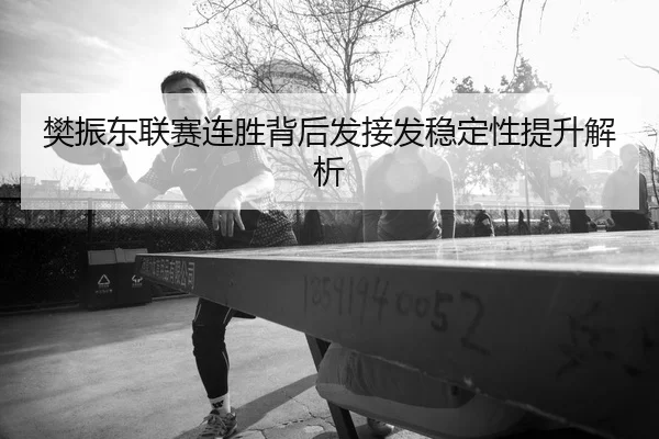 樊振东联赛连胜背后发接发稳定性提升解析