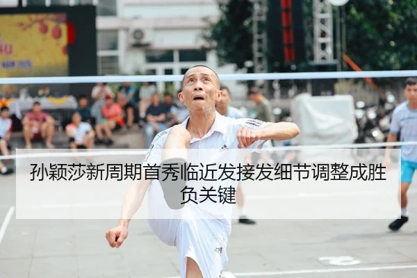 孙颖莎新周期首秀临近发接发细节调整成胜负关键