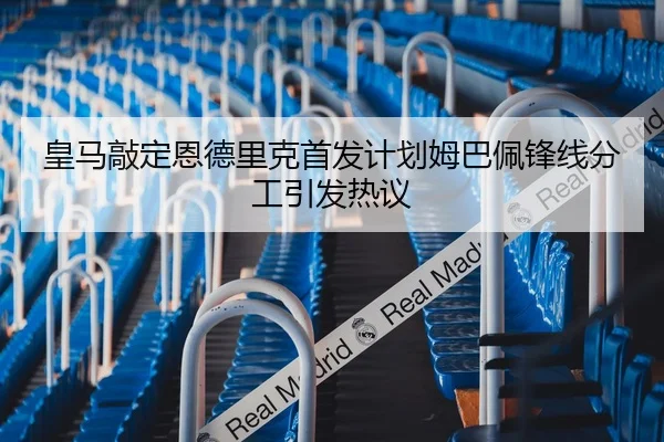 皇马敲定恩德里克首发计划姆巴佩锋线分工引发热议