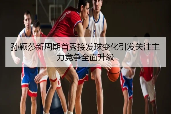 孙颖莎新周期首秀接发球变化引发关注主力竞争全面升级