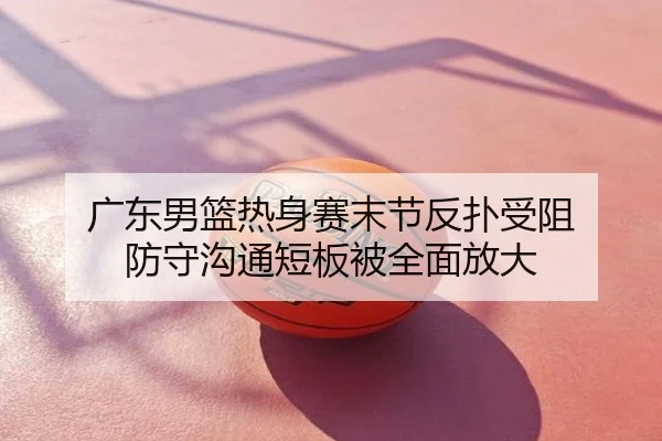 广东男篮热身赛末节反扑受阻 防守沟通短板被全面放大