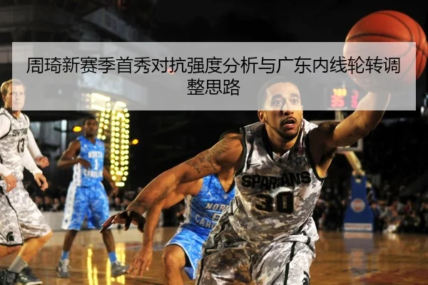 周琦新赛季首秀对抗强度分析与广东内线轮转调整思路