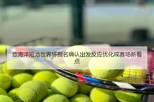 覃海洋短池世界杯报名确认出发反应优化成赛场新看点