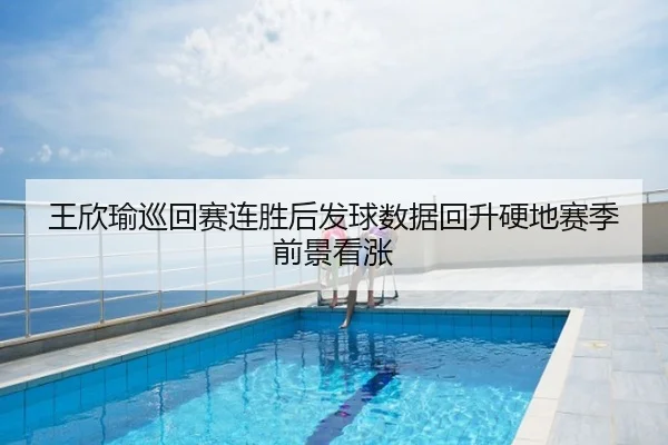 王欣瑜巡回赛连胜后发球数据回升硬地赛季前景看涨