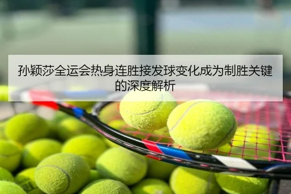 孙颖莎全运会热身连胜接发球变化成为制胜关键的深度解析