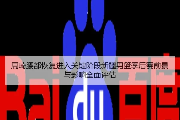 周琦腰部恢复进入关键阶段新疆男篮季后赛前景与影响全面评估