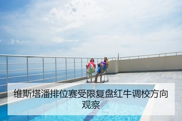 维斯塔潘排位赛受限复盘红牛调校方向观察