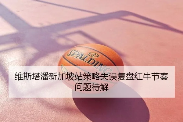 维斯塔潘新加坡站策略失误复盘红牛节奏问题待解